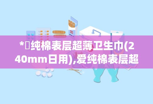 *愛纯棉表层超薄卫生巾(240mm日用),爱纯棉表层超薄卫生巾（240mm日用）——呵护女性私密时光的温柔选择