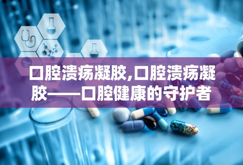 口腔溃疡凝胶,口腔溃疡凝胶——口腔健康的守护者