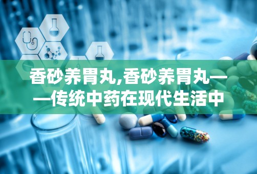 香砂养胃丸,香砂养胃丸——传统中药在现代生活中的应用与功效