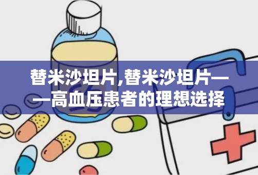 替米沙坦片,替米沙坦片——高血压患者的理想选择