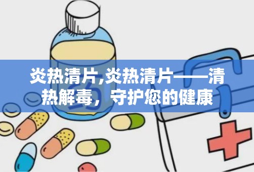 炎热清片,炎热清片——清热解毒，守护您的健康