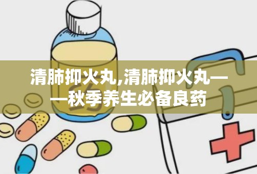 清肺抑火丸,清肺抑火丸——秋季养生必备良药