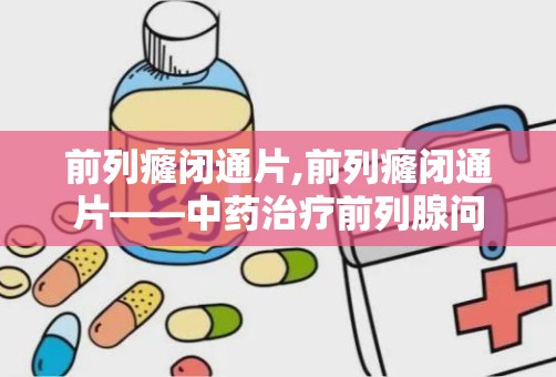 前列癃闭通片,前列癃闭通片——中药治疗前列腺问题的有效选择