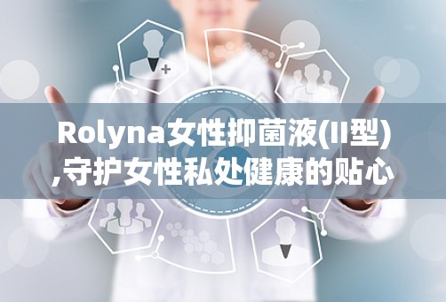 Rolyna女性抑菌液(II型),守护女性私处健康的贴心伴侣