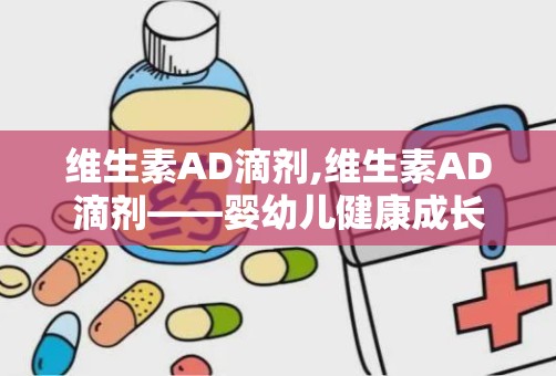 维生素AD滴剂,维生素AD滴剂——婴幼儿健康成长的重要补充剂