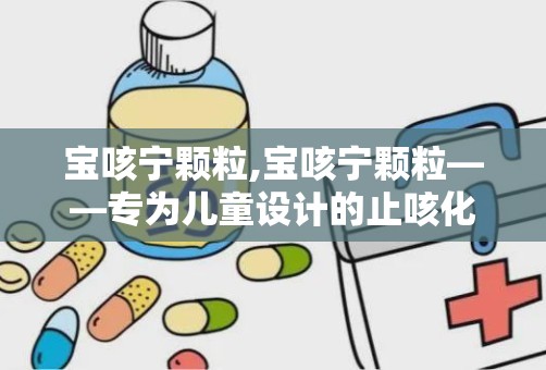 宝咳宁颗粒,宝咳宁颗粒——专为儿童设计的止咳化痰良药