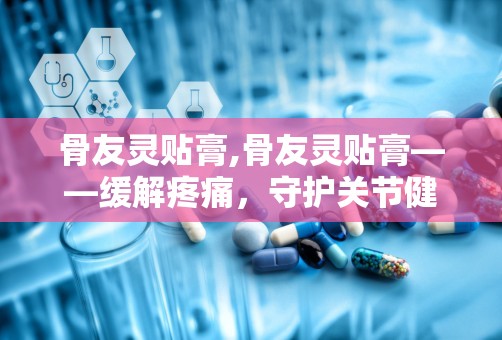 骨友灵贴膏,骨友灵贴膏——缓解疼痛，守护关节健康