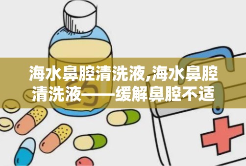 海水鼻腔清洗液,海水鼻腔清洗液——缓解鼻腔不适的天然选择