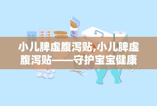 小儿脾虚腹泻贴,小儿脾虚腹泻贴——守护宝宝健康的守护神