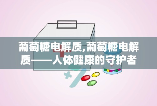 葡萄糖电解质,葡萄糖电解质——人体健康的守护者