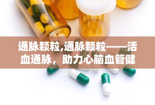 通脉颗粒,通脉颗粒——活血通脉，助力心脑血管健康