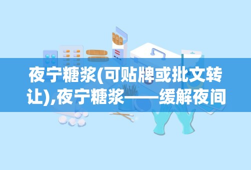 夜宁糖浆(可贴牌或批文转让),夜宁糖浆——缓解夜间不适，助您安享宁静睡眠