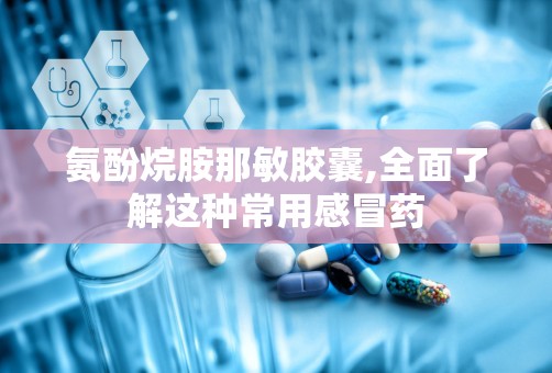 氨酚烷胺那敏胶囊,全面了解这种常用感冒药