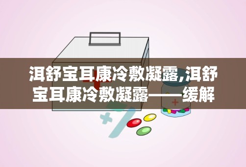 洱舒宝耳康冷敷凝露,洱舒宝耳康冷敷凝露——缓解耳部不适，守护听力健康