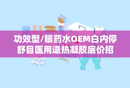 功效型/眼药水OEM白内停舒目医用退热凝胶底价招商