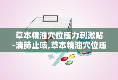 草本精油穴位压力刺激贴-清肺止咳,草本精油穴位压力刺激贴——清肺止咳的绿色疗法