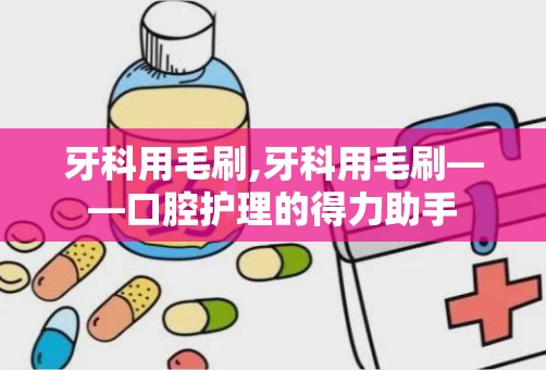 牙科用毛刷,牙科用毛刷——口腔护理的得力助手