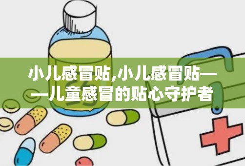 小儿感冒贴,小儿感冒贴——儿童感冒的贴心守护者