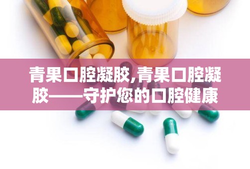 青果口腔凝胶,青果口腔凝胶——守护您的口腔健康