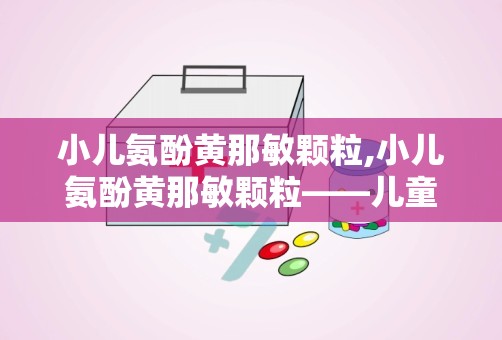 小儿氨酚黄那敏颗粒,小儿氨酚黄那敏颗粒——儿童感冒的常见用药解析