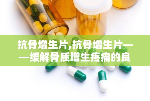 抗骨增生片,抗骨增生片——缓解骨质增生疼痛的良药