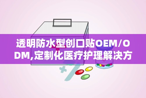 透明防水型创口贴OEM/ODM,定制化医疗护理解决方案