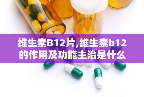 维生素B12片,维生素b12的作用及功能主治是什么