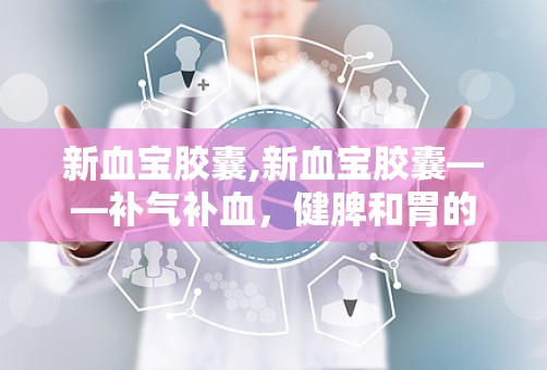 新血宝胶囊,新血宝胶囊——补气补血，健脾和胃的良药