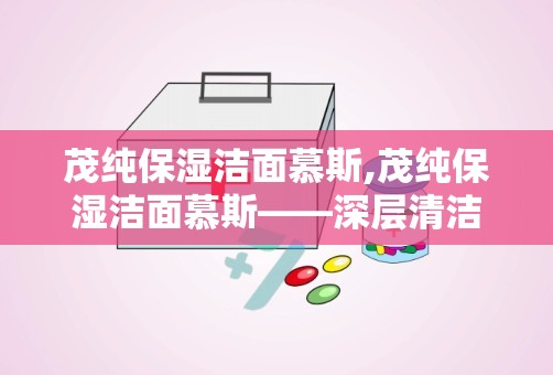 茂纯保湿洁面慕斯,茂纯保湿洁面慕斯——深层清洁，水润肌肤的秘密武器