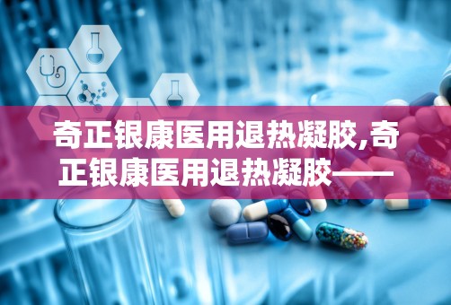 奇正银康医用退热凝胶,奇正银康医用退热凝胶——您的家庭常备物理降温神器