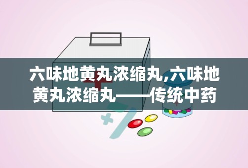 六味地黄丸浓缩丸,六味地黄丸浓缩丸——传统中药的补肾良方