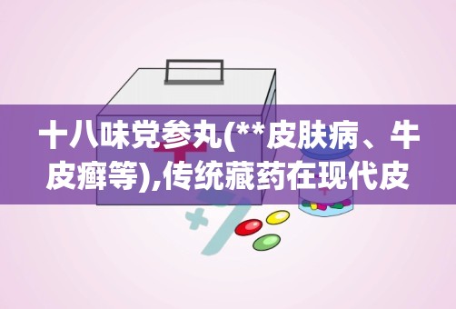 十八味党参丸(**皮肤病、牛皮癣等),传统藏药在现代皮肤病治疗中的应用