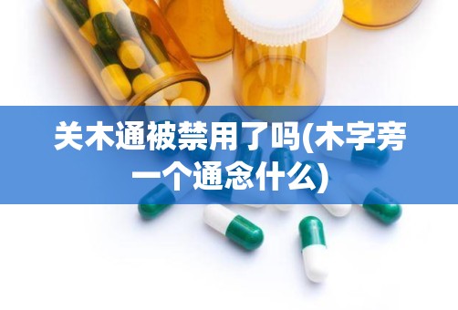 关木通被禁用了吗(木字旁一个通念什么)