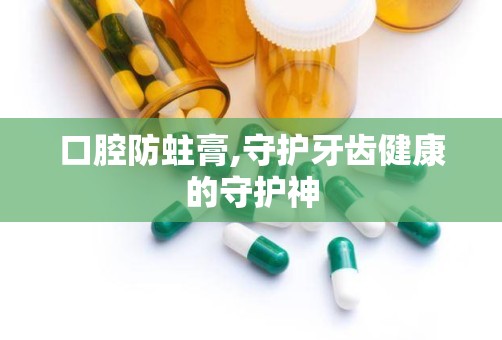 口腔防蛀膏,守护牙齿健康的守护神