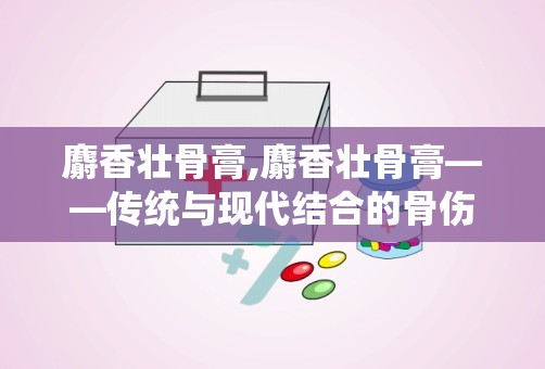 麝香壮骨膏,麝香壮骨膏——传统与现代结合的骨伤科良药