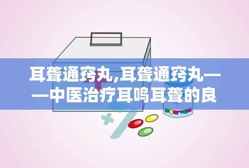 耳聋通窍丸,耳聋通窍丸——中医治疗耳鸣耳聋的良药