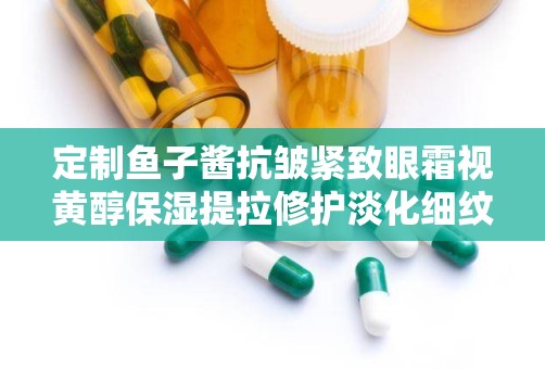 定制鱼子酱抗皱紧致眼霜视黄醇保湿提拉修护淡化细纹