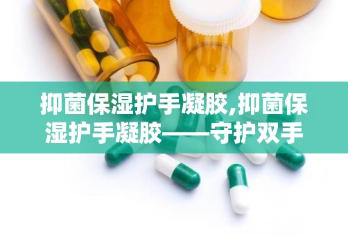 抑菌保湿护手凝胶,抑菌保湿护手凝胶——守护双手健康与美丽