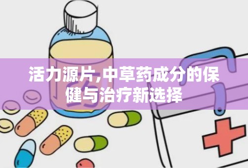 活力源片,中草药成分的保健与治疗新选择