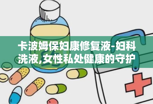 卡波姆保妇康修复液-妇科洗液,女性私处健康的守护者