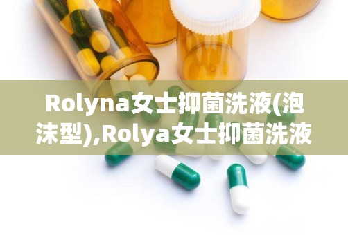 Rolyna女士抑菌洗液(泡沫型),Rolya女士抑菌洗液（泡沫型）——女性私处护理的贴心选择