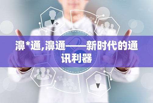 濞*通,濞通——新时代的通讯利器