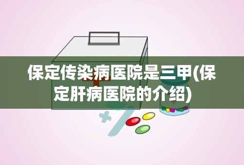 保定传染病医院是三甲(保定肝病医院的介绍)