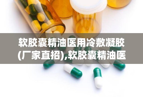 软胶囊精油医用冷敷凝胶(厂家直招),软胶囊精油医用冷敷凝胶——厂家直招，品质保障