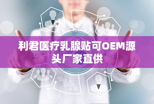 利君医疗乳腺贴可OEM源头厂家直供