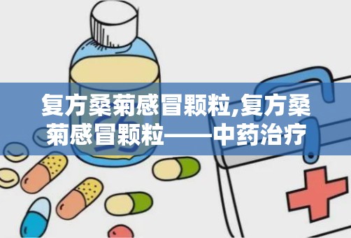 复方桑菊感冒颗粒,复方桑菊感冒颗粒——中药治疗感冒的优选