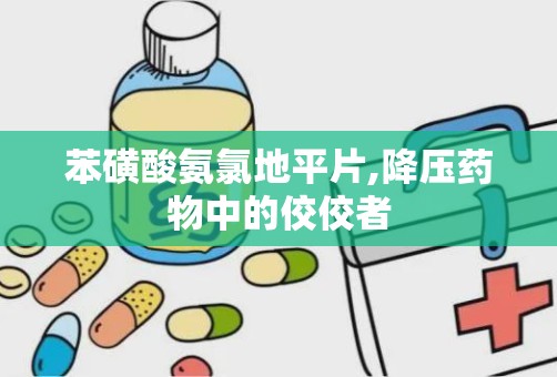 苯磺酸氨氯地平片,降压药物中的佼佼者