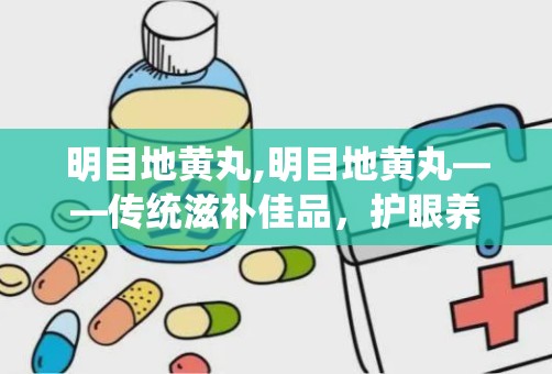 明目地黄丸,明目地黄丸——传统滋补佳品，护眼养肝的良药