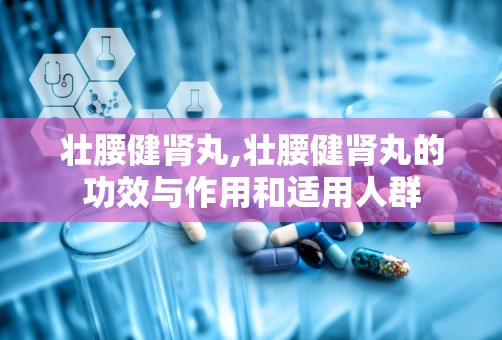 壮腰健肾丸,壮腰健肾丸的功效与作用和适用人群