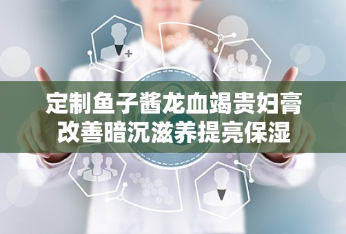 定制鱼子酱龙血竭贵妇膏改善暗沉滋养提亮保湿